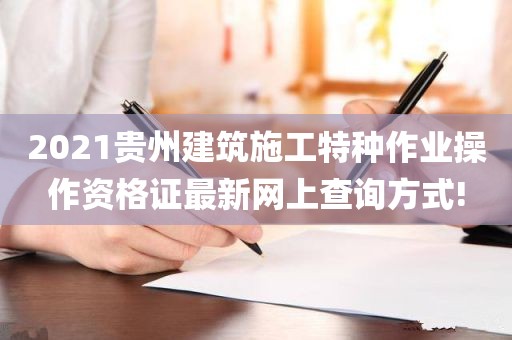 2021贵州建筑施工特种作业操作资格证最新网上查询方式!